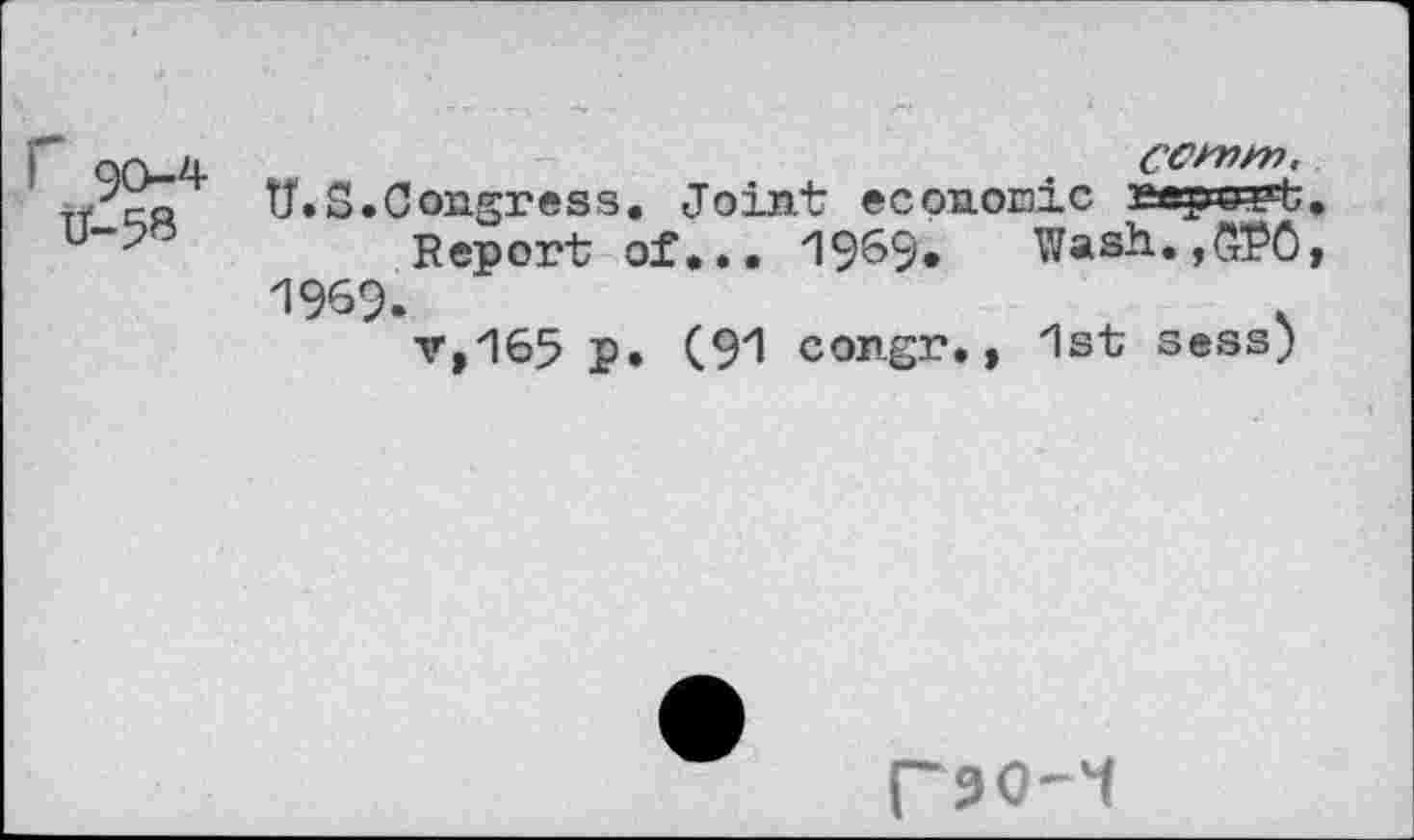 ﻿Г QO-4-	. CCfnnt.
Ao tf.S.Congress, Joint economic report, u*"-?	Report of... 1969* Wash., ,QPÔf
1%9.	.
v,165 p. (91 congr,, 1st sess)
(~90-4